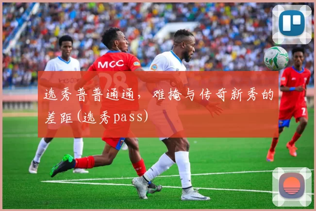 选秀普普通通，难掩与传奇新秀的差距(选秀pass)