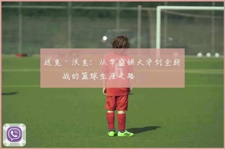 迈克·沃克：从华盛顿大学到全新挑战的篮球生涯之路